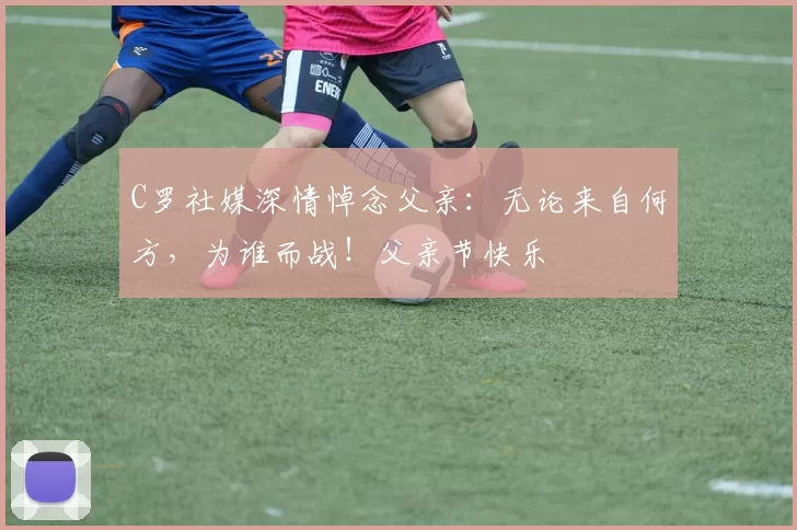 C罗社媒深情悼念父亲：无论来自何方，为谁而战！父亲节快乐️