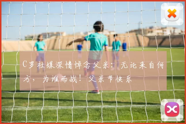 C罗社媒深情悼念父亲：无论来自何方，为谁而战！父亲节快乐️