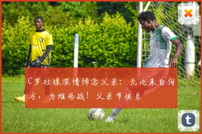 C罗社媒深情悼念父亲：无论来自何方，为谁而战！父亲节快乐️