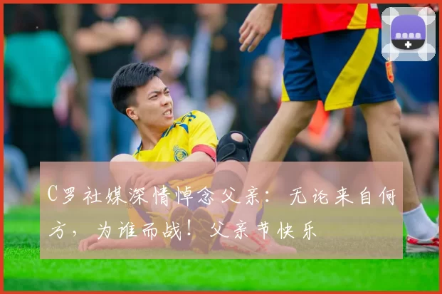 C罗社媒深情悼念父亲：无论来自何方，为谁而战！父亲节快乐️