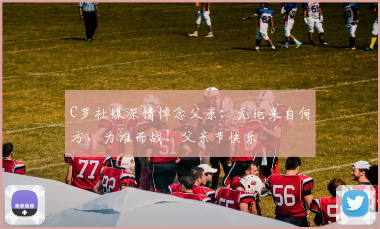 C罗社媒深情悼念父亲：无论来自何方，为谁而战！父亲节快乐️