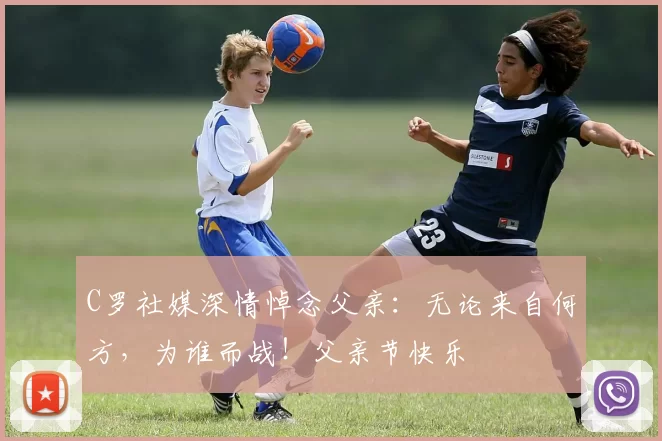 C罗社媒深情悼念父亲:无论来自何方,为谁而战!父亲节快乐️