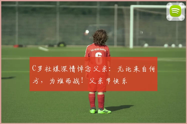 C罗社媒深情悼念父亲：无论来自何方，为谁而战！父亲节快乐️