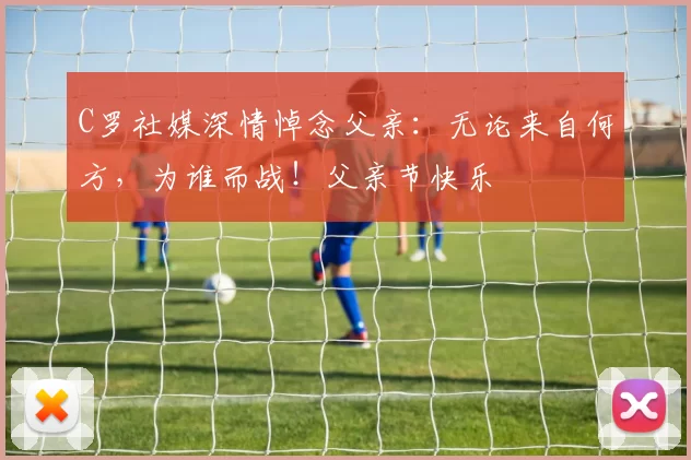 C罗社媒深情悼念父亲：无论来自何方，为谁而战！父亲节快乐️