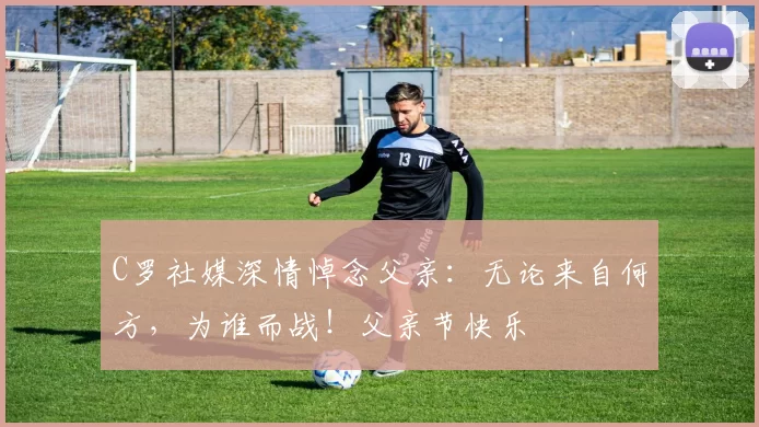 C罗社媒深情悼念父亲：无论来自何方，为谁而战！父亲节快乐️