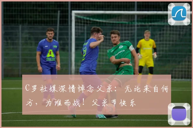 C罗社媒深情悼念父亲：无论来自何方，为谁而战！父亲节快乐️