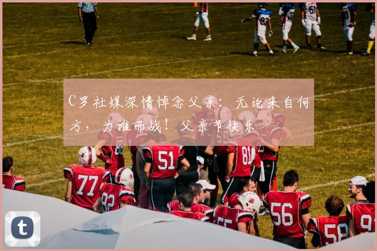 C罗社媒深情悼念父亲:无论来自何方,为谁而战!父亲节快乐️
