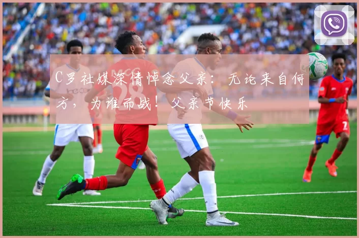 C罗社媒深情悼念父亲：无论来自何方，为谁而战！父亲节快乐️