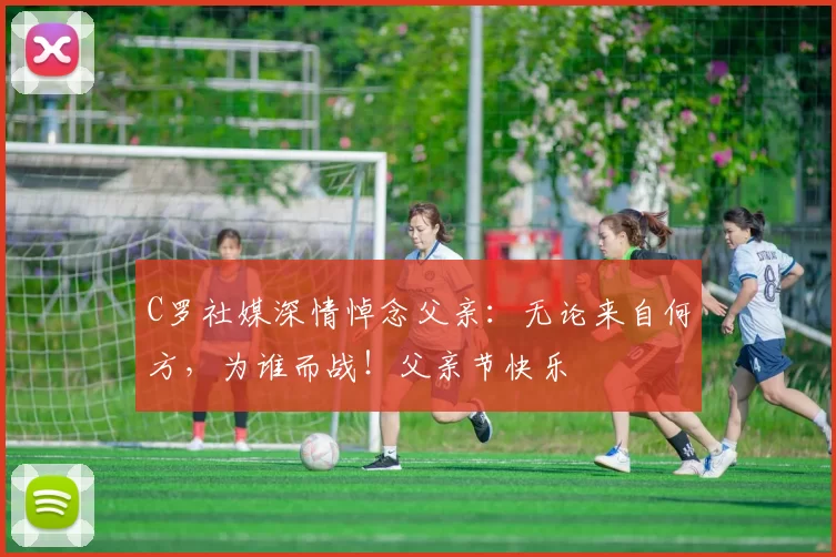 C罗社媒深情悼念父亲：无论来自何方，为谁而战！父亲节快乐️