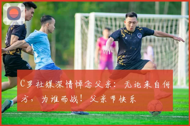 C罗社媒深情悼念父亲：无论来自何方，为谁而战！父亲节快乐️