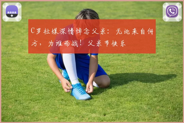 C罗社媒深情悼念父亲：无论来自何方，为谁而战！父亲节快乐️