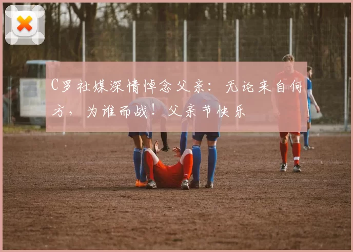 C罗社媒深情悼念父亲：无论来自何方，为谁而战！父亲节快乐️