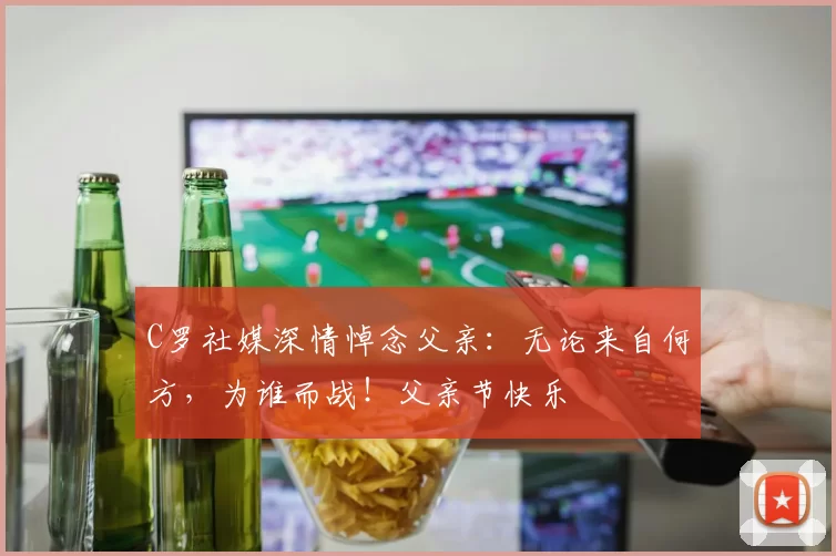 C罗社媒深情悼念父亲:无论来自何方,为谁而战!父亲节快乐️