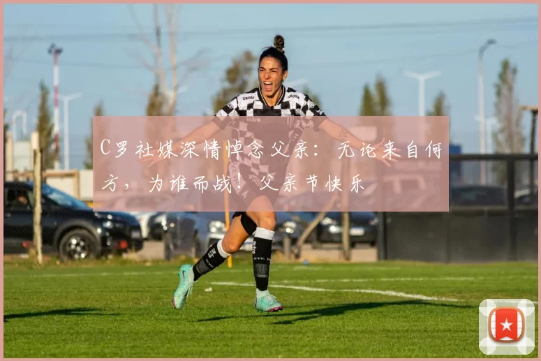 C罗社媒深情悼念父亲:无论来自何方,为谁而战!父亲节快乐️