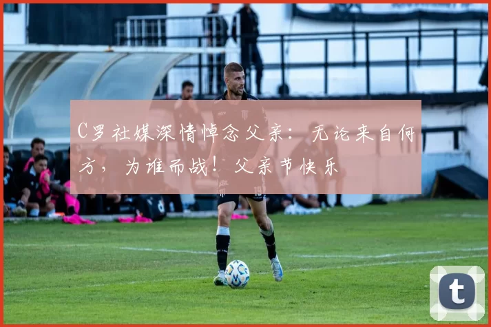 C罗社媒深情悼念父亲：无论来自何方，为谁而战！父亲节快乐️