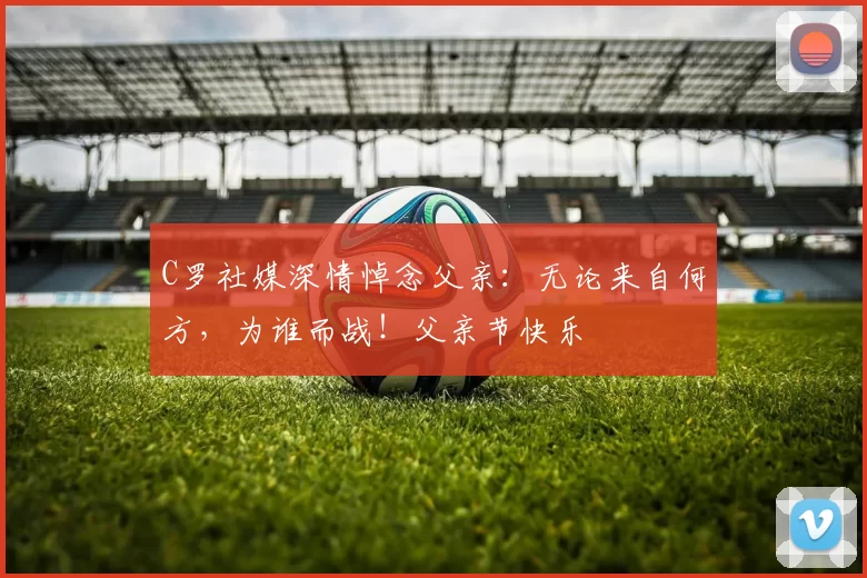 C罗社媒深情悼念父亲：无论来自何方，为谁而战！父亲节快乐️