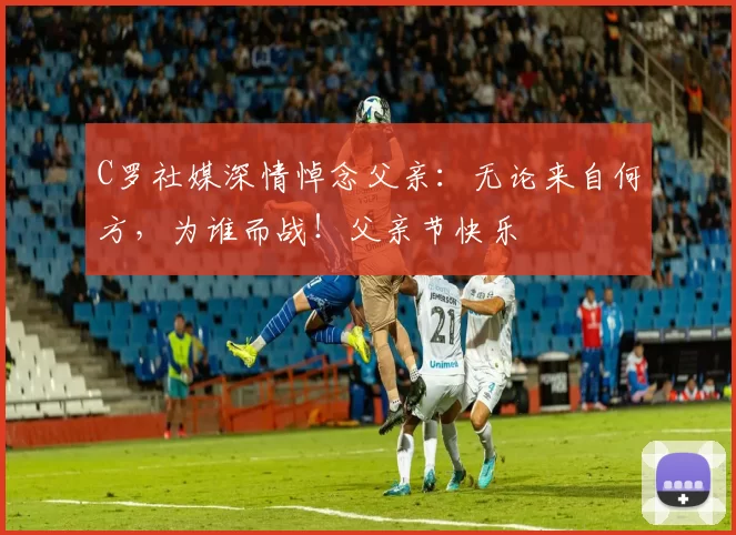 C罗社媒深情悼念父亲:无论来自何方,为谁而战!父亲节快乐️