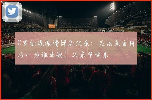 C罗社媒深情悼念父亲：无论来自何方，为谁而战！父亲节快乐️