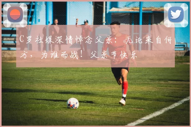 C罗社媒深情悼念父亲：无论来自何方，为谁而战！父亲节快乐️