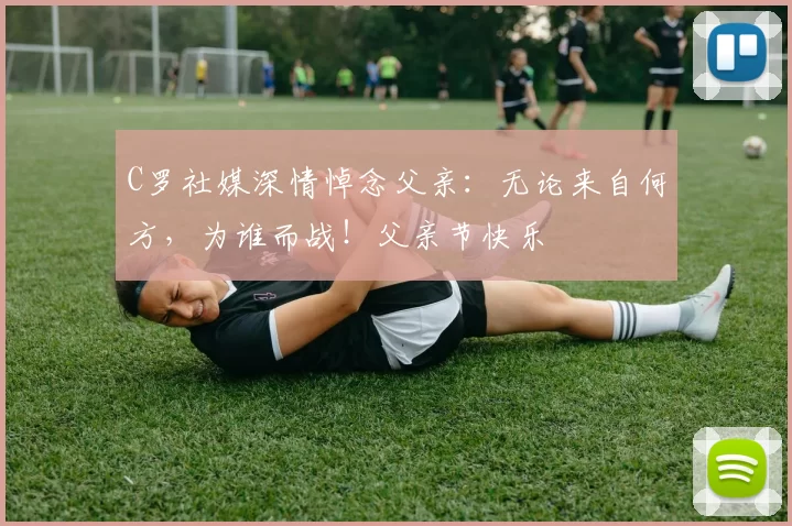 C罗社媒深情悼念父亲：无论来自何方，为谁而战！父亲节快乐️