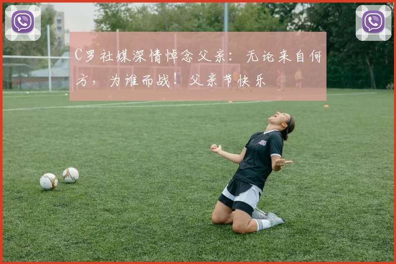 C罗社媒深情悼念父亲:无论来自何方,为谁而战!父亲节快乐️