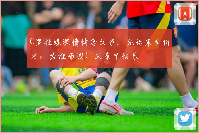 C罗社媒深情悼念父亲：无论来自何方，为谁而战！父亲节快乐️