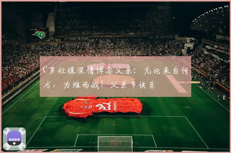 C罗社媒深情悼念父亲:无论来自何方,为谁而战!父亲节快乐️