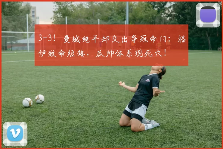 3-3！曼城绝平却交出争冠命门：格伊致命短路，瓜帅体系现死穴！
