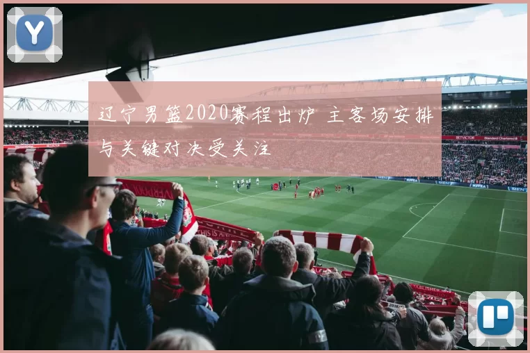 辽宁男篮2020赛程出炉 主客场安排与关键对决受关注