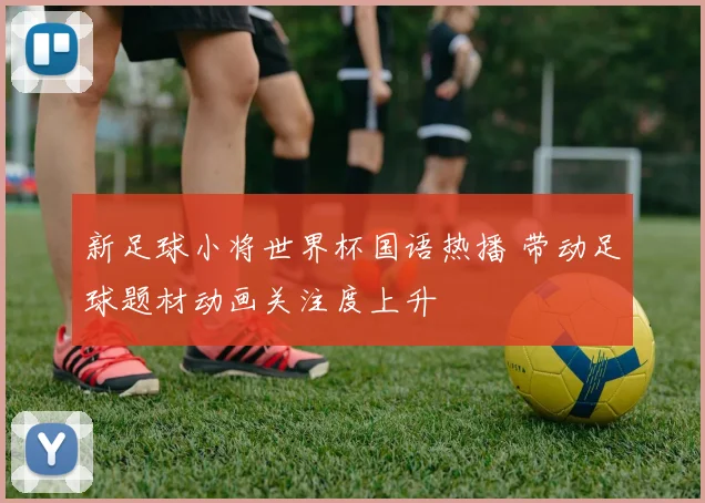 新足球小将世界杯国语热播 带动足球题材动画关注度上升