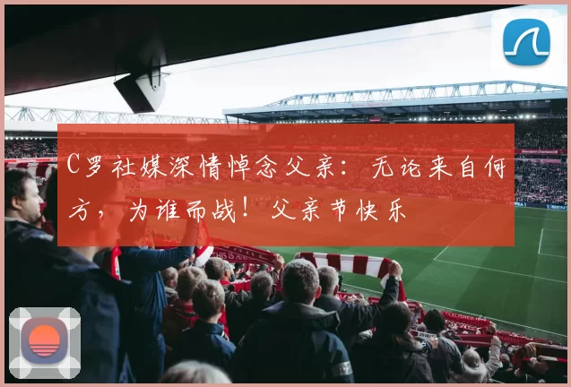 C罗社媒深情悼念父亲：无论来自何方，为谁而战！父亲节快乐️