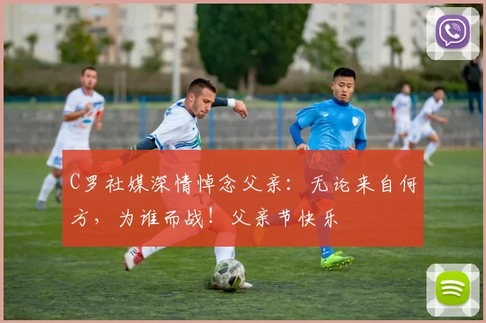 C罗社媒深情悼念父亲：无论来自何方，为谁而战！父亲节快乐️