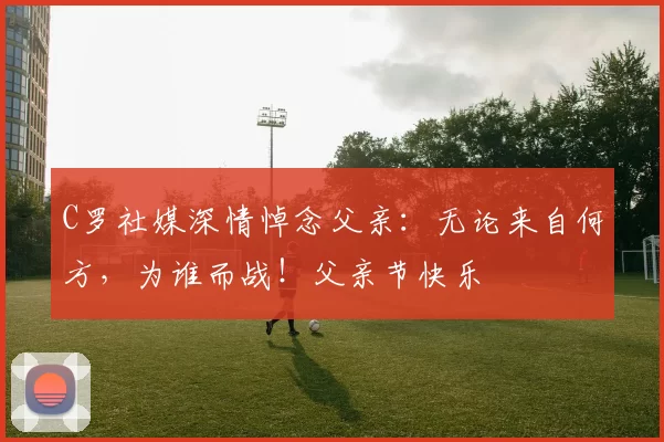 C罗社媒深情悼念父亲:无论来自何方,为谁而战!父亲节快乐️