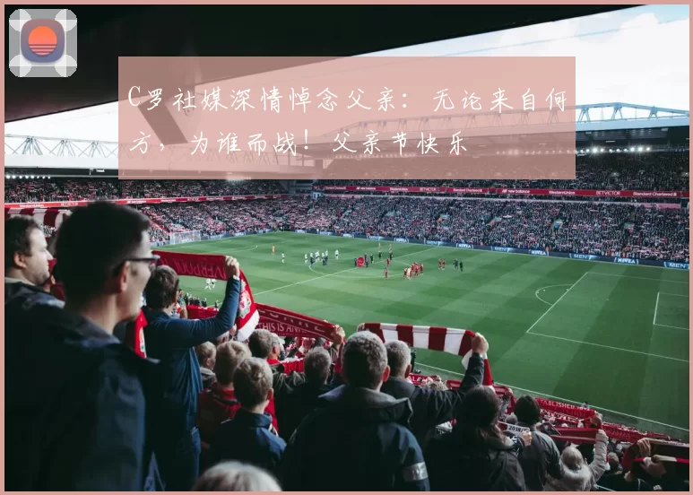 C罗社媒深情悼念父亲：无论来自何方，为谁而战！父亲节快乐️