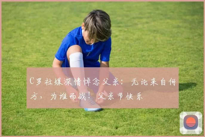 C罗社媒深情悼念父亲：无论来自何方，为谁而战！父亲节快乐️