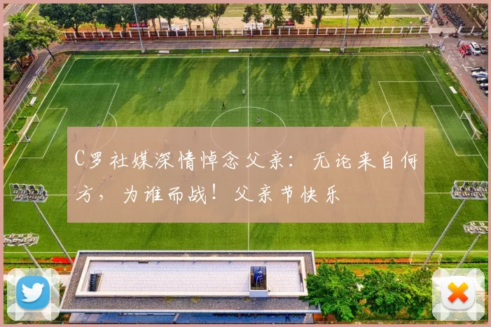 C罗社媒深情悼念父亲：无论来自何方，为谁而战！父亲节快乐️