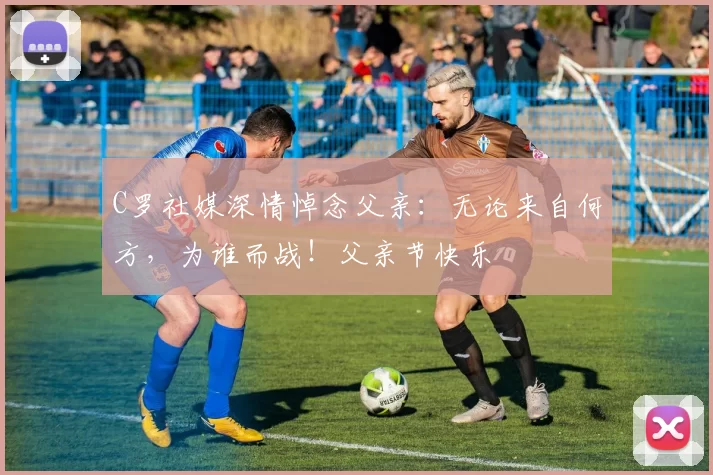 C罗社媒深情悼念父亲:无论来自何方,为谁而战!父亲节快乐️