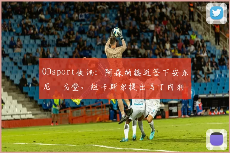 ODsport快讯:阿森纳接近签下安东尼・戈登,纽卡斯尔提出马丁内利交换条件_交易_球员_谈判