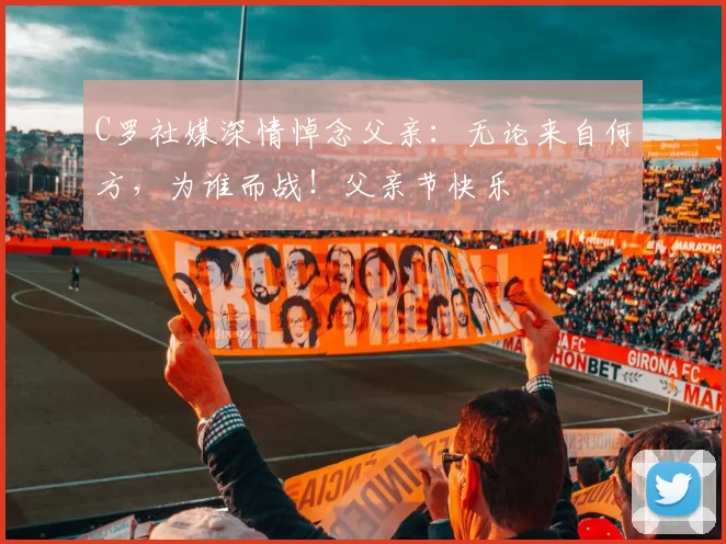 C罗社媒深情悼念父亲：无论来自何方，为谁而战！父亲节快乐️