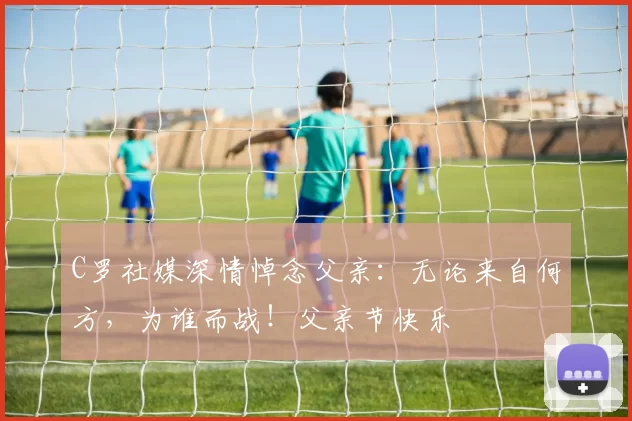 C罗社媒深情悼念父亲：无论来自何方，为谁而战！父亲节快乐️