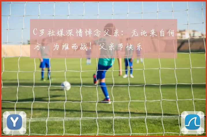 C罗社媒深情悼念父亲：无论来自何方，为谁而战！父亲节快乐️