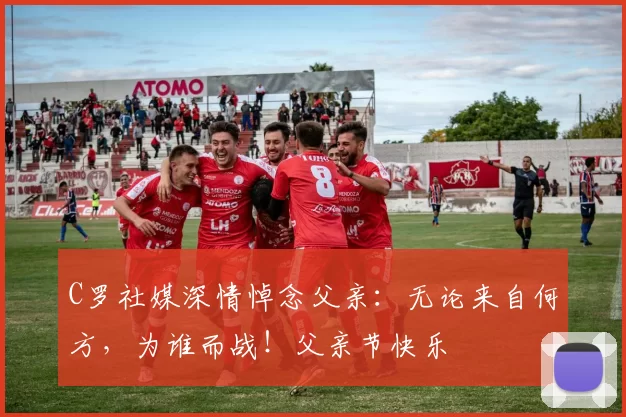 C罗社媒深情悼念父亲:无论来自何方,为谁而战!父亲节快乐️