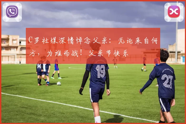 C罗社媒深情悼念父亲：无论来自何方，为谁而战！父亲节快乐️