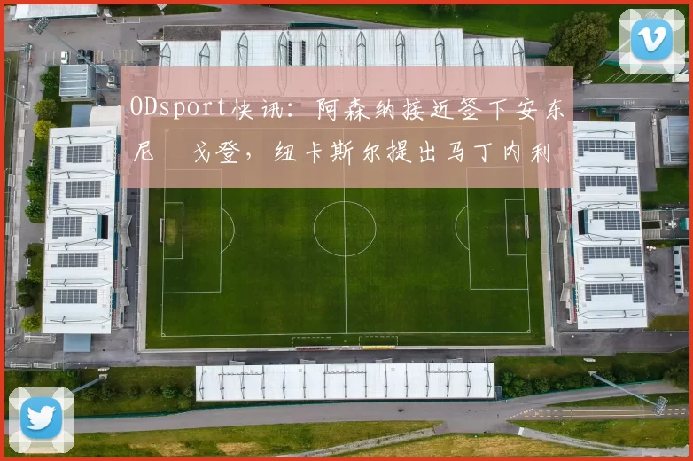 ODsport快讯:阿森纳接近签下安东尼・戈登,纽卡斯尔提出马丁内利交换条件_交易_球员_谈判