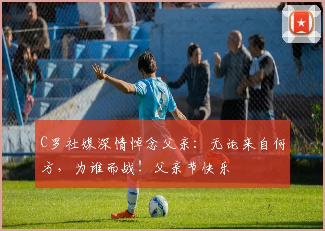 C罗社媒深情悼念父亲:无论来自何方,为谁而战!父亲节快乐️