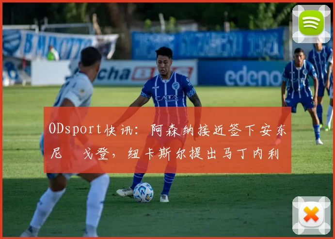 ODsport快讯:阿森纳接近签下安东尼・戈登,纽卡斯尔提出马丁内利交换条件_交易_球员_谈判