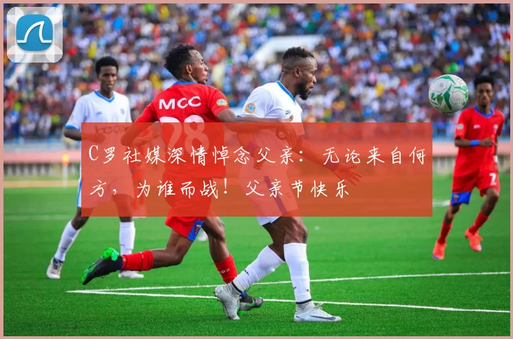 C罗社媒深情悼念父亲：无论来自何方，为谁而战！父亲节快乐️