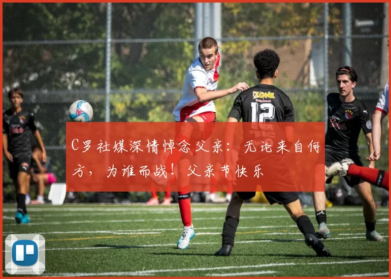 C罗社媒深情悼念父亲：无论来自何方，为谁而战！父亲节快乐️