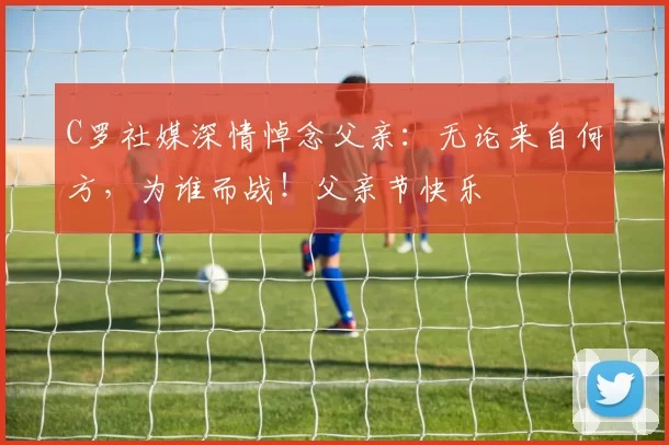 C罗社媒深情悼念父亲：无论来自何方，为谁而战！父亲节快乐️