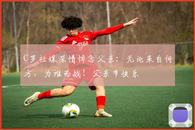 C罗社媒深情悼念父亲：无论来自何方，为谁而战！父亲节快乐️